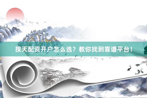 按天配资开户怎么选？教你找到靠谱平台！