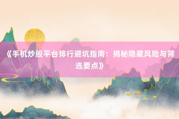 《手机炒股平台排行避坑指南：揭秘隐藏风险与筛选要点》