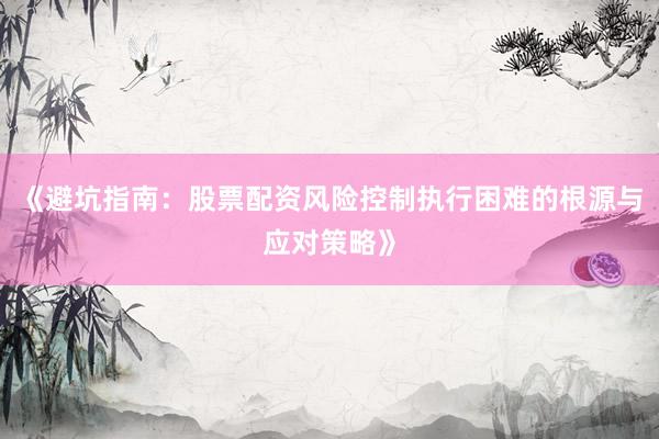 《避坑指南：股票配资风险控制执行困难的根源与应对策略》