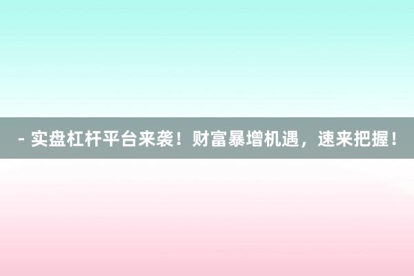 - 实盘杠杆平台来袭！财富暴增机遇，速来把握！