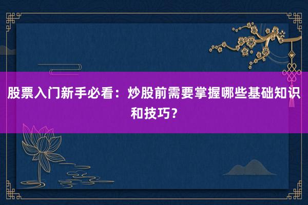 股票入门新手必看：炒股前需要掌握哪些基础知识和技巧？
