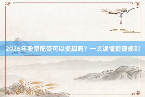 2026年股票配资可以提现吗？一文读懂提现规则