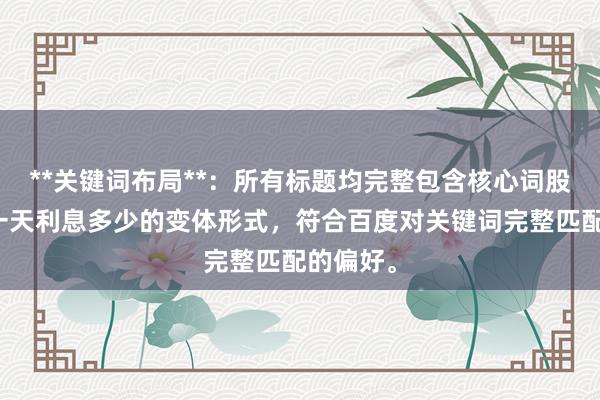 **关键词布局**：所有标题均完整包含核心词股票配资一天利息多少的变体形式，符合百度对关键词完整匹配的偏好。
