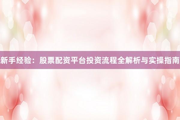 新手经验：股票配资平台投资流程全解析与实操指南