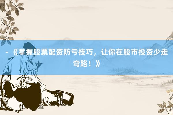 - 《掌握股票配资防亏技巧，让你在股市投资少走弯路！》