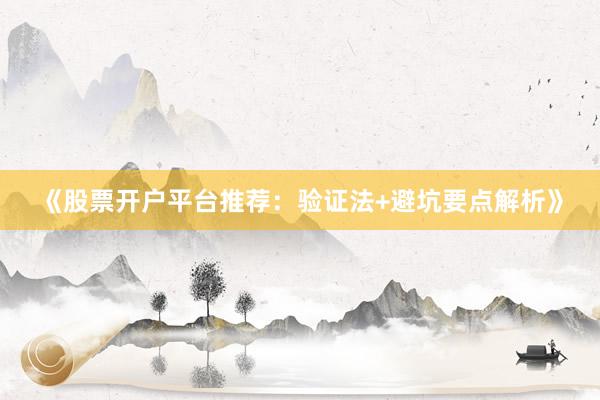 《股票开户平台推荐:验证法+避坑要点解析》