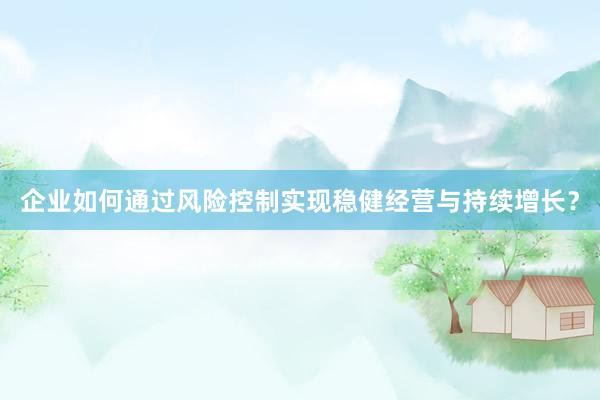 企业如何通过风险控制实现稳健经营与持续增长？