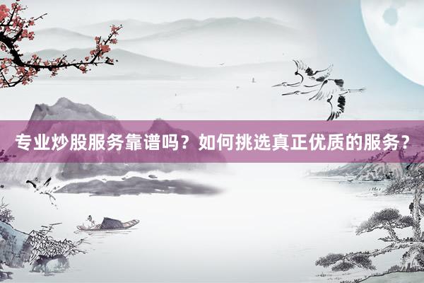 专业炒股服务靠谱吗？如何挑选真正优质的服务？