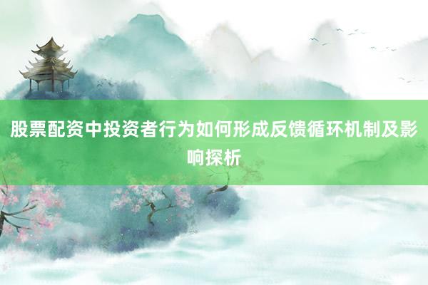 股票配资中投资者行为如何形成反馈循环机制及影响探析