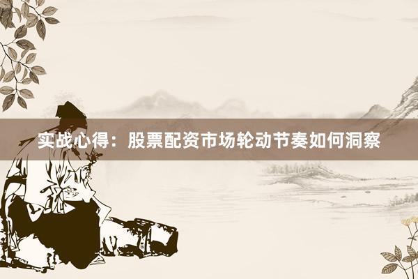实战心得：股票配资市场轮动节奏如何洞察