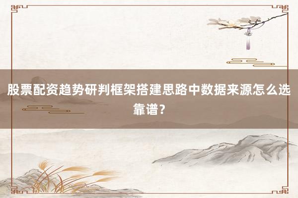股票配资趋势研判框架搭建思路中数据来源怎么选靠谱？