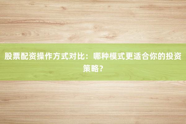 股票配资操作方式对比：哪种模式更适合你的投资策略？