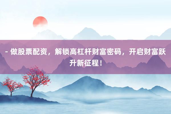 - 做股票配资，解锁高杠杆财富密码，开启财富跃升新征程！