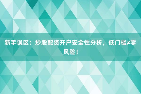 新手误区：炒股配资开户安全性分析，低门槛≠零风险！