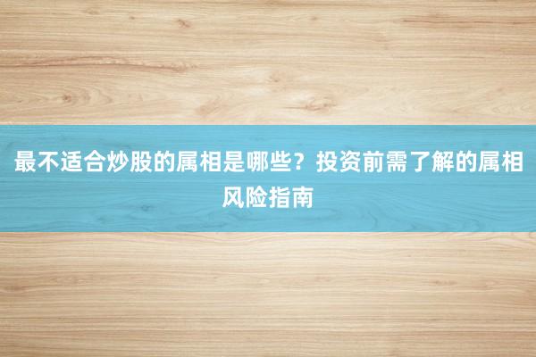 最不适合炒股的属相是哪些？投资前需了解的属相风险指南