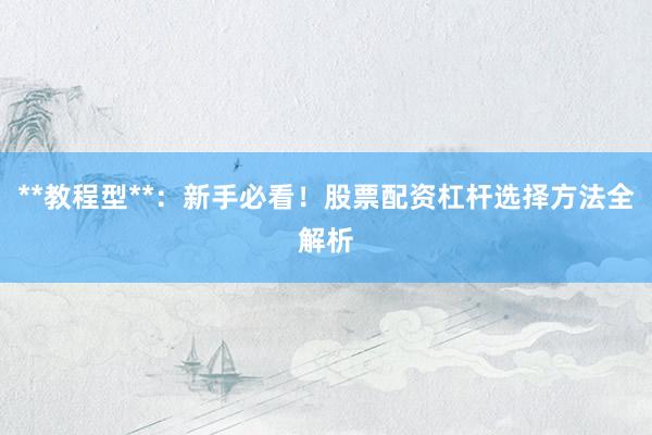 **教程型**：新手必看！股票配资杠杆选择方法全解析