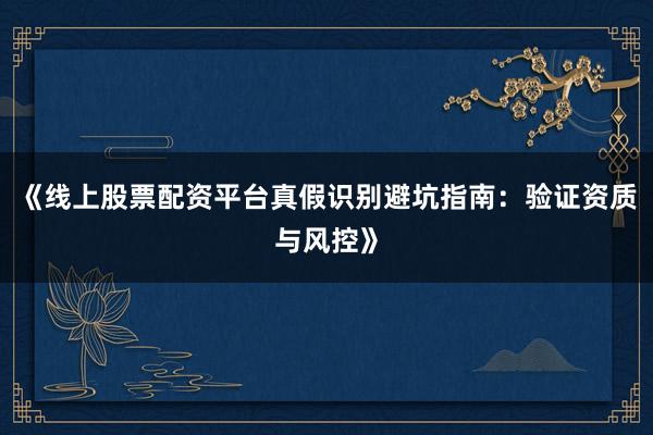 《线上股票配资平台真假识别避坑指南：验证资质与风控》