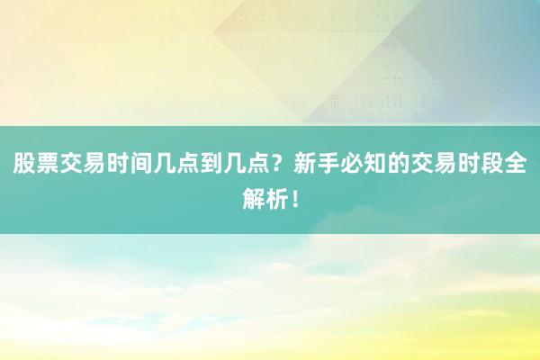 股票交易时间几点到几点？新手必知的交易时段全解析！