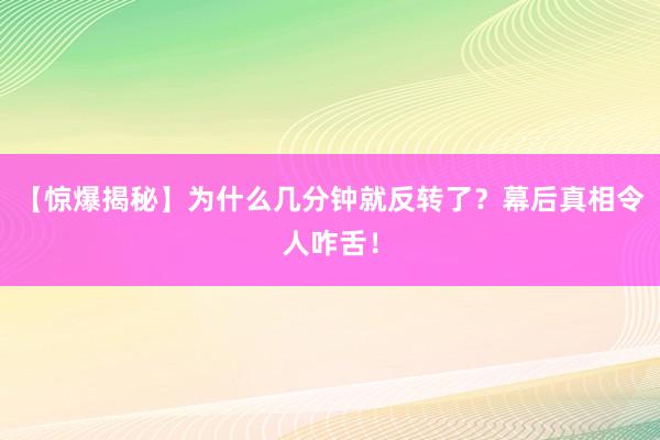 【惊爆揭秘】为什么几分钟就反转了？幕后真相令人咋舌！