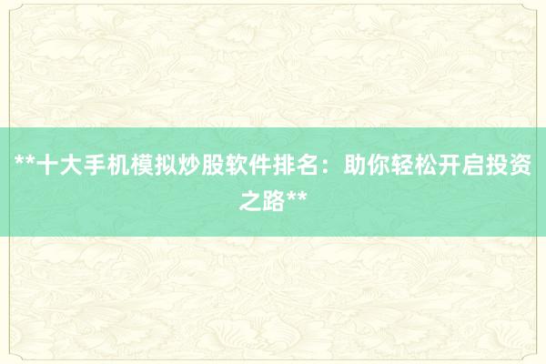 **十大手机模拟炒股软件排名：助你轻松开启投资之路**