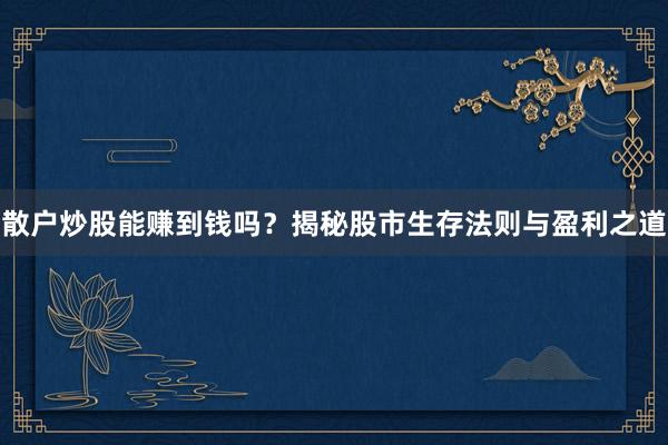 散户炒股能赚到钱吗？揭秘股市生存法则与盈利之道