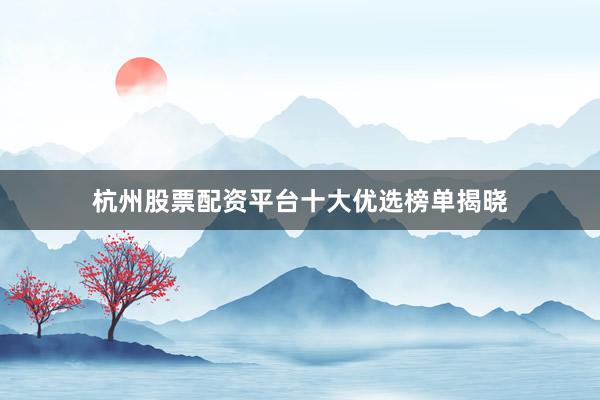 杭州股票配资平台十大优选榜单揭晓