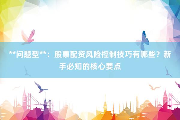**问题型**：股票配资风险控制技巧有哪些？新手必知的核心要点