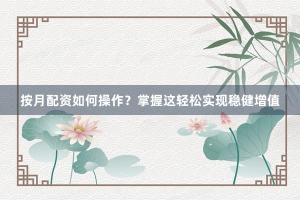 按月配资如何操作？掌握这轻松实现稳健增值