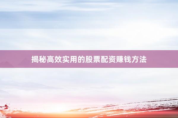 揭秘高效实用的股票配资赚钱方法