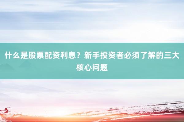 什么是股票配资利息？新手投资者必须了解的三大核心问题