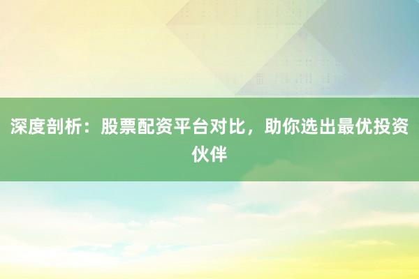 深度剖析:股票配资平台对比,助你选出最优投资伙伴