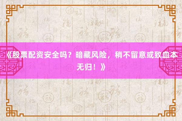 《股票配资安全吗？暗藏风险，稍不留意或致血本无归！》