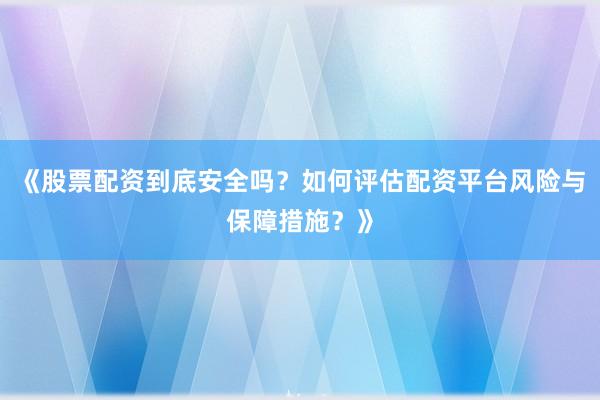 《股票配资到底安全吗？如何评估配资平台风险与保障措施？》