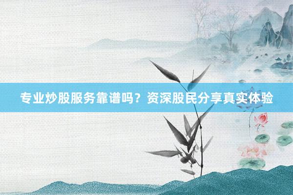 专业炒股服务靠谱吗？资深股民分享真实体验