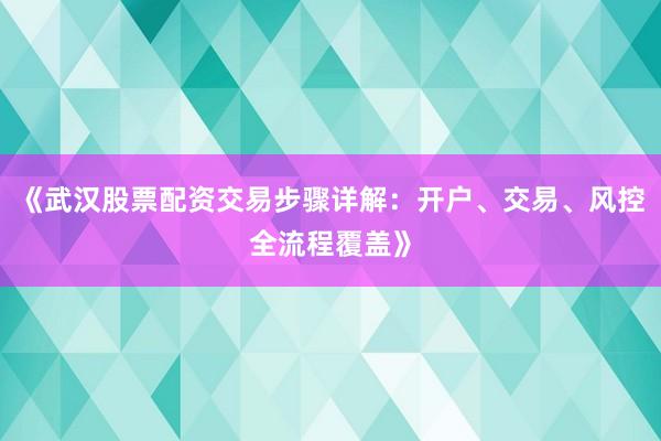 《武汉股票配资交易步骤详解：开户、交易、风控全流程覆盖》