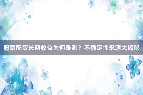 股票配资长期收益为何难测？不确定性来源大揭秘