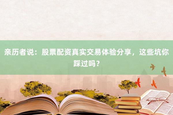 亲历者说：股票配资真实交易体验分享，这些坑你踩过吗？