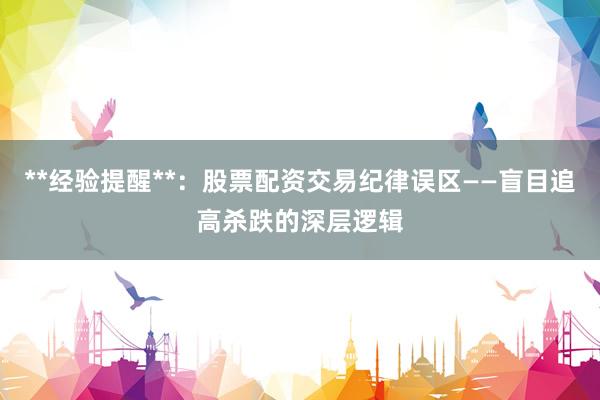 **经验提醒**：股票配资交易纪律误区——盲目追高杀跌的深层逻辑