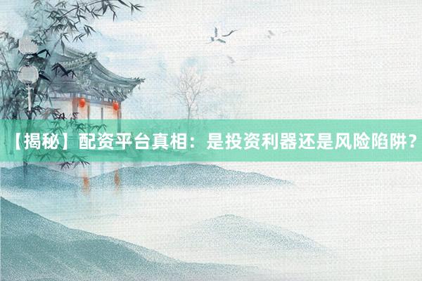 【揭秘】配资平台真相：是投资利器还是风险陷阱？