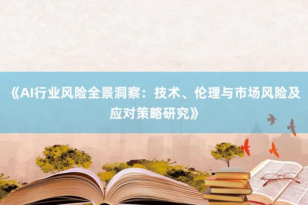 《AI行业风险全景洞察：技术、伦理与市场风险及应对策略研究》