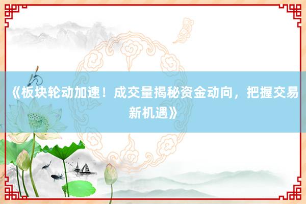 《板块轮动加速！成交量揭秘资金动向，把握交易新机遇》