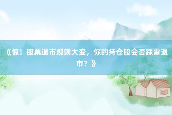《惊！股票退市规则大变，你的持仓股会否踩雷退市？》