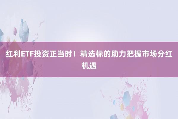 红利ETF投资正当时！精选标的助力把握市场分红机遇