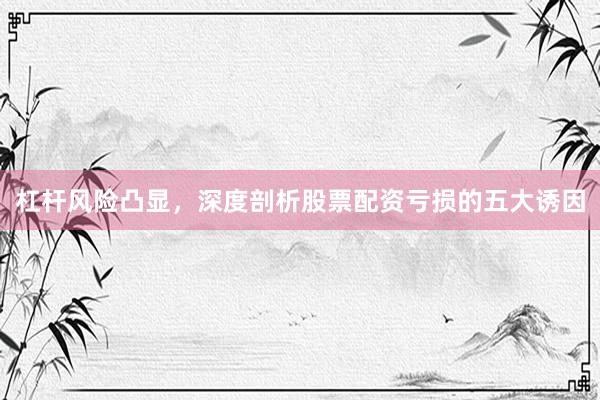 杠杆风险凸显，深度剖析股票配资亏损的五大诱因