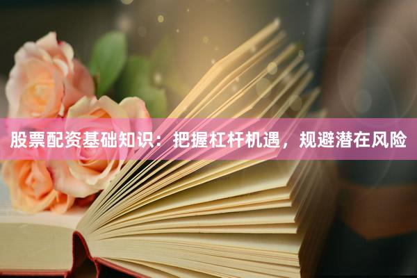 股票配资基础知识：把握杠杆机遇，规避潜在风险