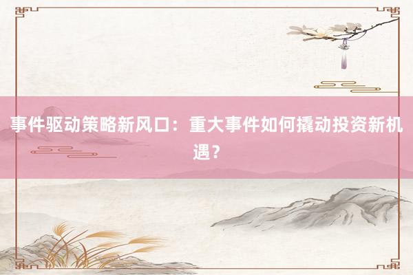事件驱动策略新风口：重大事件如何撬动投资新机遇？