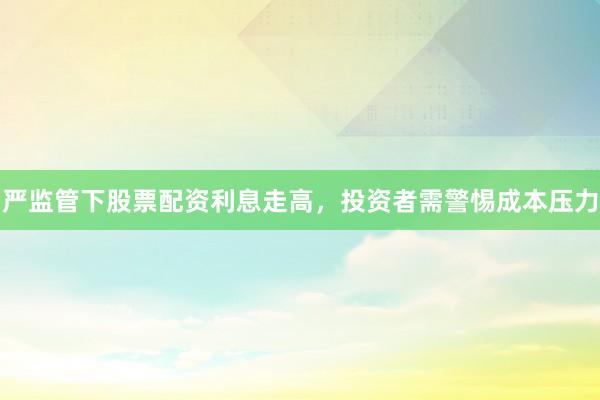 严监管下股票配资利息走高，投资者需警惕成本压力