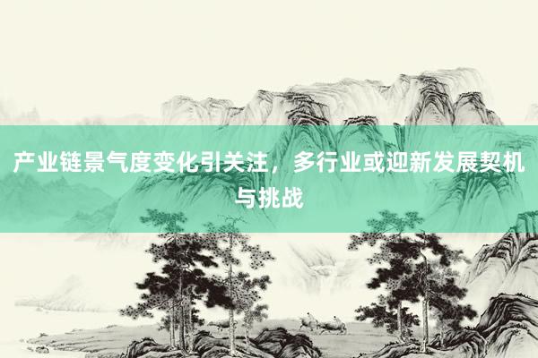 产业链景气度变化引关注，多行业或迎新发展契机与挑战