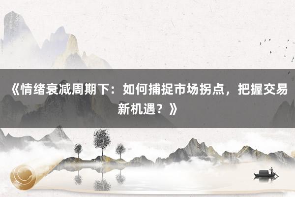 《情绪衰减周期下：如何捕捉市场拐点，把握交易新机遇？》