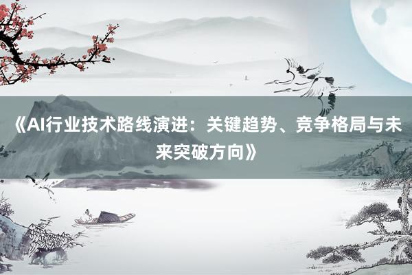 《AI行业技术路线演进：关键趋势、竞争格局与未来突破方向》